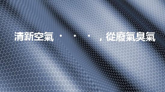 清新空氣，從廢氣臭氣凈化開始！